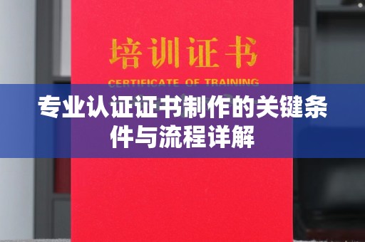 岚皋专业认证证书制作的关键条件与流程详解