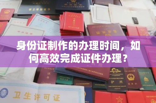 岚皋身份证制作的办理时间，如何高效完成证件办理？