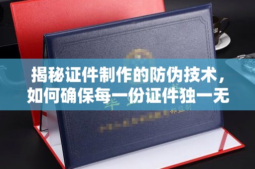 岚皋揭秘证件制作的防伪技术，如何确保每一份证件独一无二
