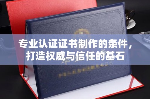 岚皋专业认证证书制作的条件，打造权威与信任的基石