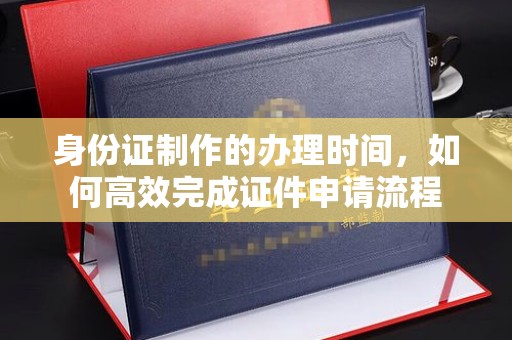 岚皋身份证制作的办理时间，如何高效完成证件申请流程