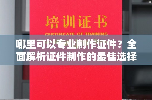 岚皋哪里可以专业制作证件？全面解析证件制作的最佳选择
